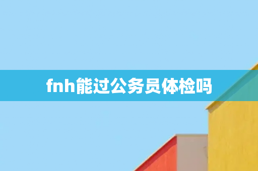 fnh能过公务员体检吗