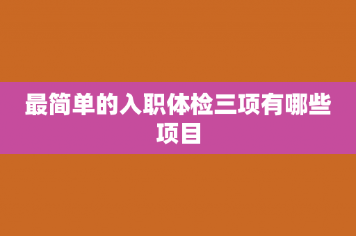 最简单的入职体检三项有哪些项目