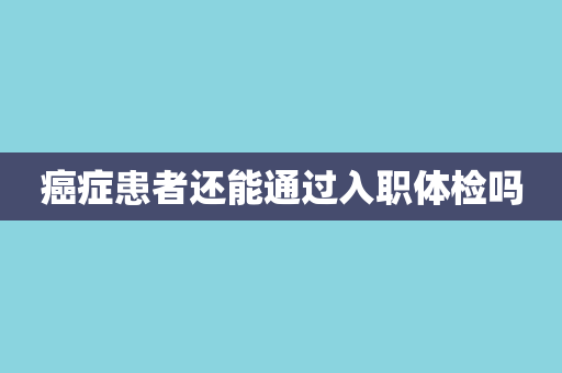 癌症患者还能通过入职体检吗