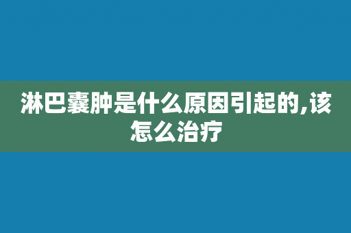 淋巴囊肿是什么原因引起的,该怎么治疗