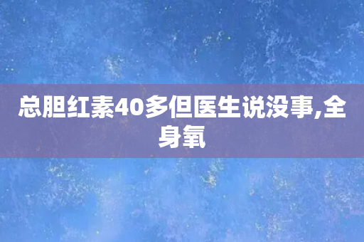 总胆红素40多但医生说没事,全身氧