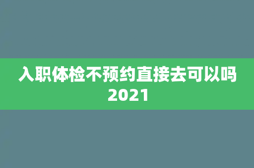 入职体检不预约直接去可以吗2021