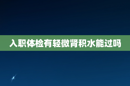 入职体检有轻微肾积水能过吗