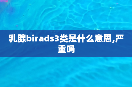 乳腺birads3类是什么意思,严重吗