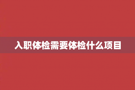 入职体检需要体检什么项目