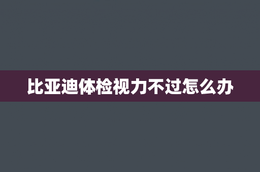 比亚迪体检视力不过怎么办