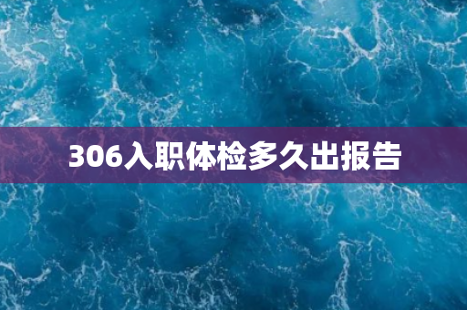 306入职体检多久出报告