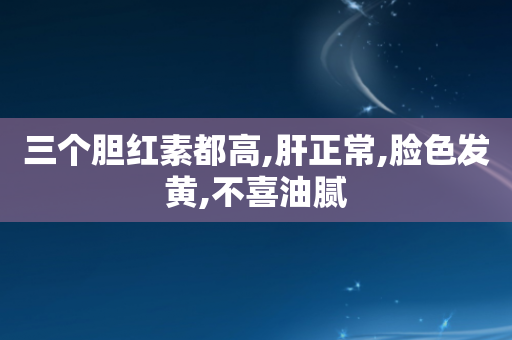 三个胆红素都高,肝正常,脸色发黄,不喜油腻