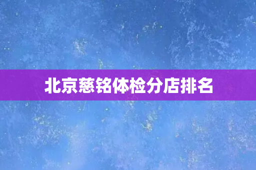 北京慈铭体检分店排名