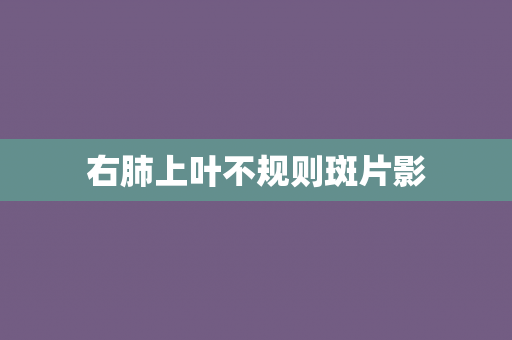 右肺上叶不规则斑片影