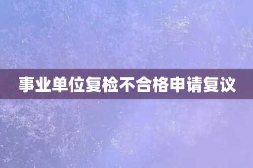 事业单位复检不合格申请复议