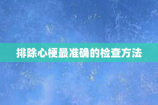 排除心梗最准确的检查方法