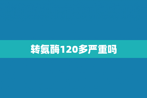 转氨酶120多严重吗