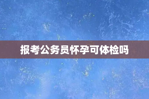 报考公务员怀孕可体检吗