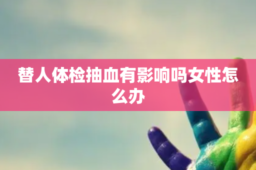 替人体检抽血有影响吗女性怎么办