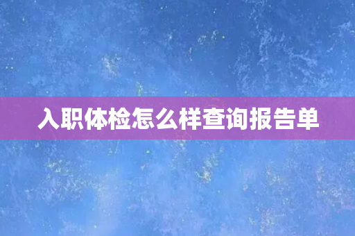 入职体检怎么样查询报告单