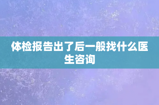 体检报告出了后一般找什么医生咨询