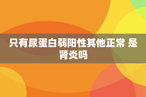 只有尿蛋白弱阳性其他正常 是肾炎吗