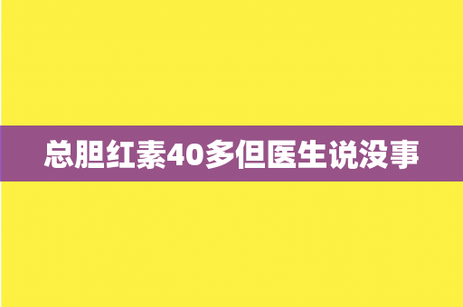 总胆红素40多但医生说没事