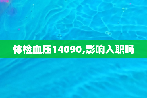 体检血压14090,影响入职吗