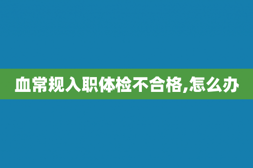 血常规入职体检不合格,怎么办