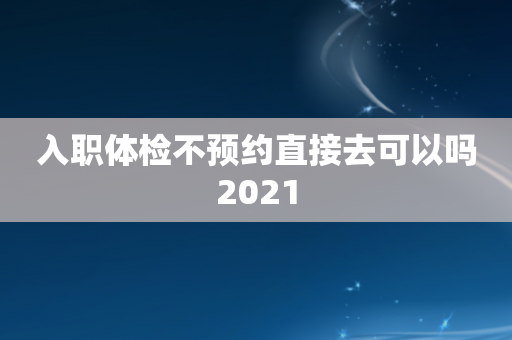 入职体检不预约直接去可以吗2021