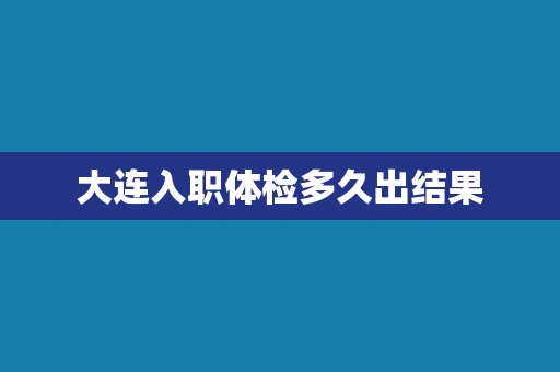 大连入职体检多久出结果