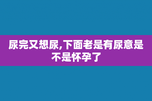 尿完又想尿,下面老是有尿意是不是怀孕了