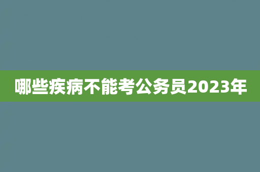 哪些疾病不能考公务员2023年