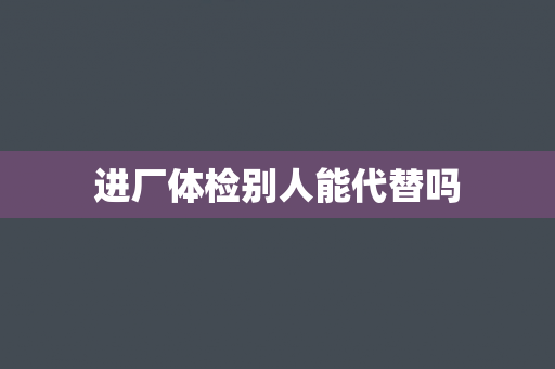 进厂体检别人能代替吗