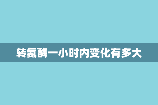 转氨酶一小时内变化有多大