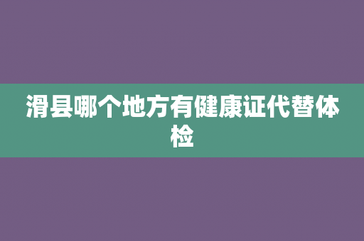 滑县哪个地方有健康证代替体检