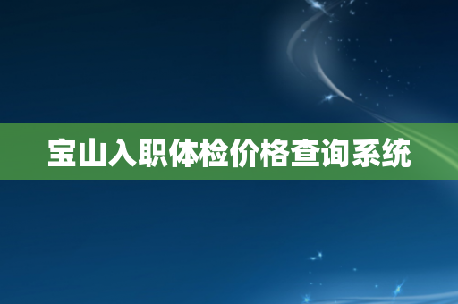 宝山入职体检价格查询系统