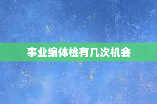 事业编体检有几次机会