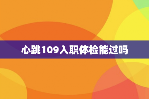 心跳109入职体检能过吗