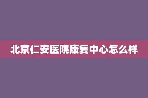 北京仁安医院康复中心怎么样