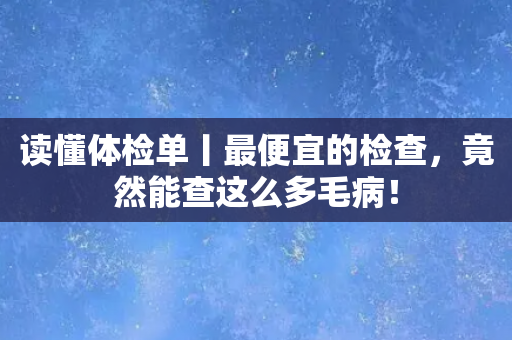 读懂体检单丨最便宜的检查，竟然能查这么多毛病！