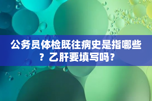 公务员体检既往病史是指哪些？乙肝要填写吗？