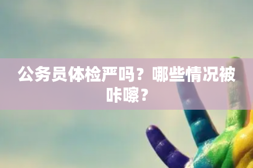 公务员体检严吗？哪些情况被咔嚓？