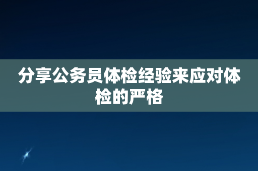 分享公务员体检经验来应对体检的严格