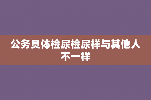 公务员体检尿检尿样与其他人不一样