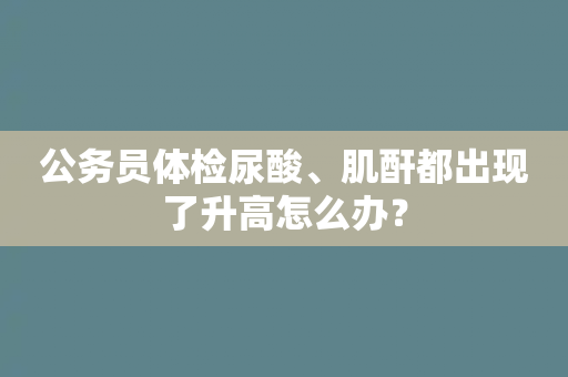 公务员体检尿酸、肌酐都出现了升高怎么办？