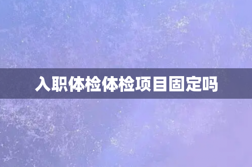 入职体检体检项目固定吗