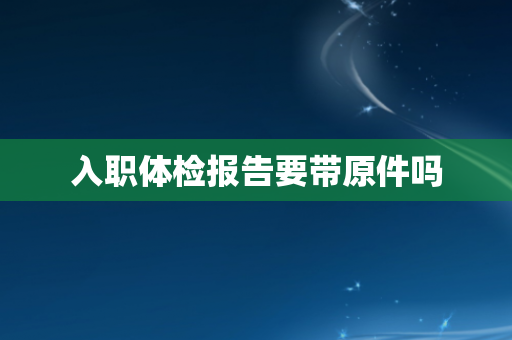 入职体检报告要带原件吗