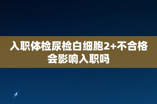 入职体检尿检白细胞2+不合格会影响入职吗