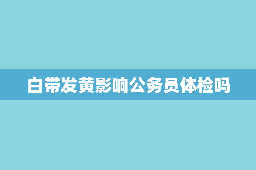 白带发黄影响公务员体检吗