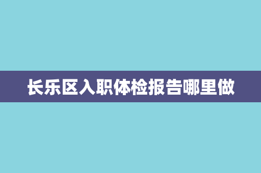 长乐区入职体检报告哪里做