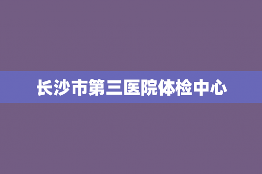 长沙市第三医院体检中心