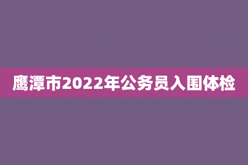 鹰潭市2022年公务员入围体检