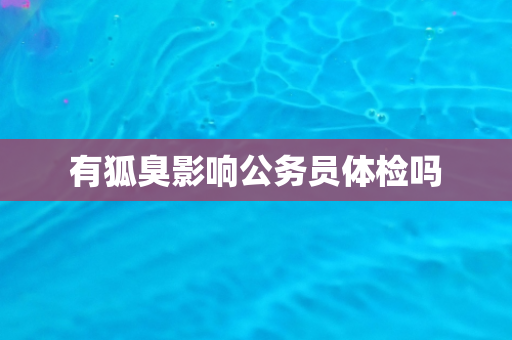 有狐臭影响公务员体检吗